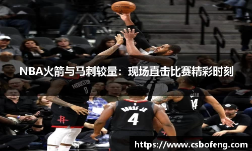 NBA火箭与马刺较量：现场直击比赛精彩时刻