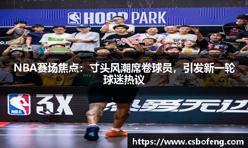 NBA赛场焦点：寸头风潮席卷球员，引发新一轮球迷热议